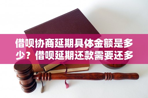 借呗协商延期具体金额是多少？借呗延期还款需要还多少钱？