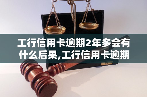 工行信用卡逾期2年多会有什么后果,工行信用卡逾期处理方法