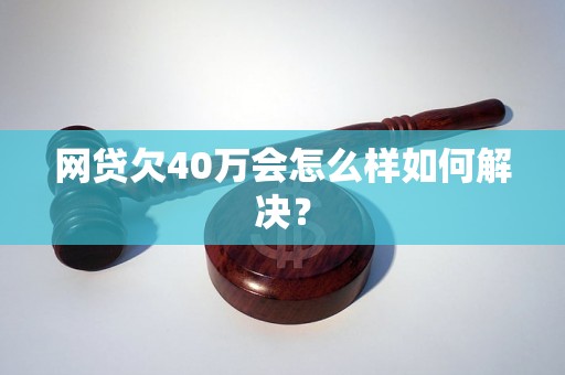 网贷欠40万会怎么样如何解决？