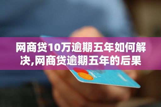 网商贷10万逾期五年如何解决,网商贷逾期五年的后果及应对措施