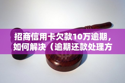 招商信用卡欠款10万逾期，如何解决（逾期还款处理方法详解）