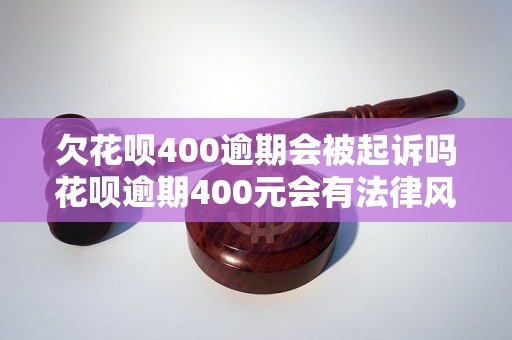 欠花呗400逾期会被起诉吗花呗逾期400元会有法律风险吗