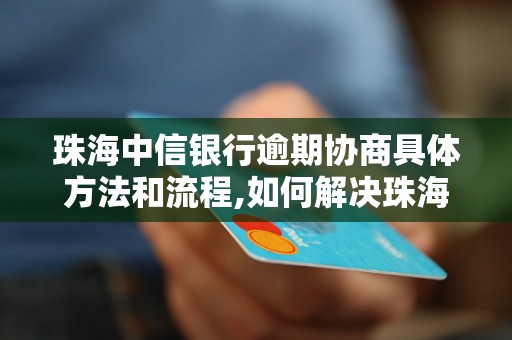 珠海中信银行逾期协商具体方法和流程,如何解决珠海中信银行逾期问题