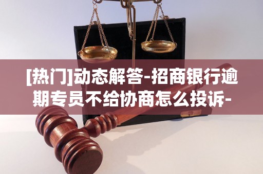 [热门]动态解答-招商银行逾期专员不给协商怎么投诉-招商银行逾期了不给协商分期怎么办
