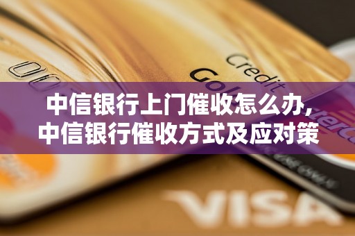 中信银行上门催收怎么办,中信银行催收方式及应对策略