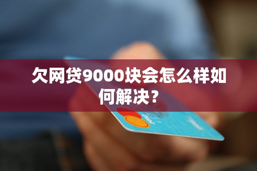 欠网贷9000块会怎么样如何解决？