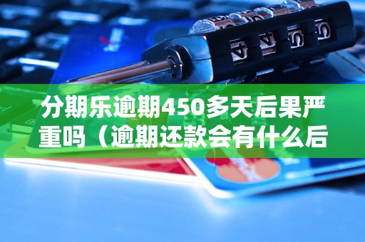 分期乐逾期450多天后果严重吗（逾期还款会有什么后果）