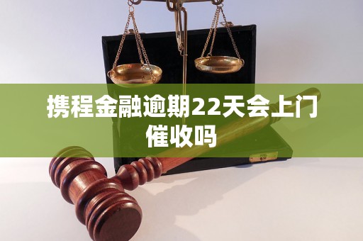 携程金融逾期22天会上门催收吗