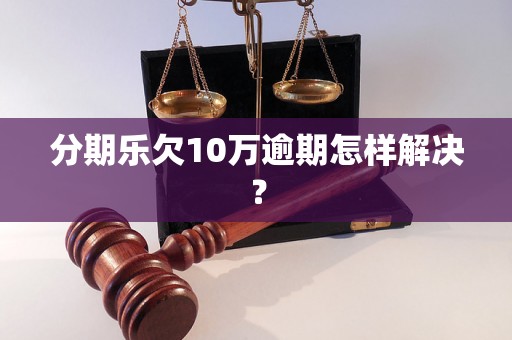 分期乐欠10万逾期怎样解决？