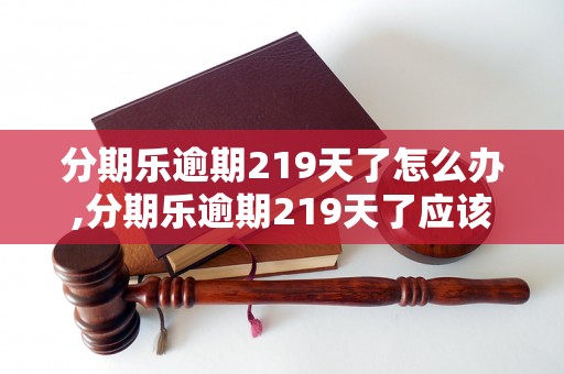 分期乐逾期219天了怎么办,分期乐逾期219天了应该怎样处理