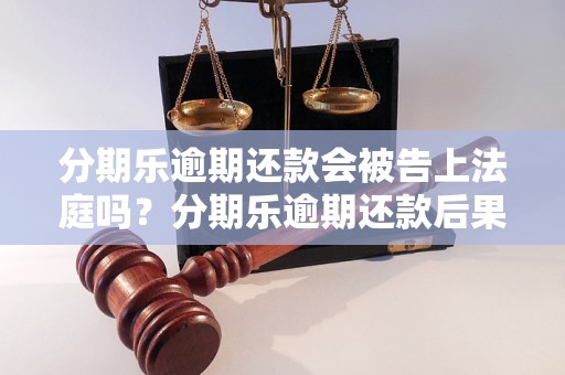 分期乐逾期还款会被告上法庭吗？分期乐逾期还款后果及解决方法