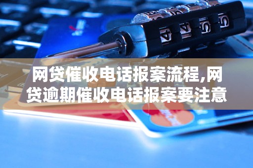 网贷催收电话报案流程,网贷逾期催收电话报案要注意什么