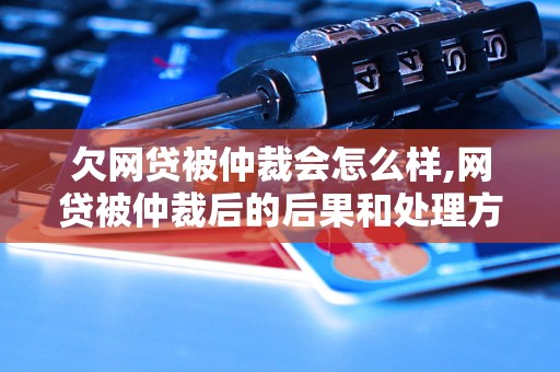 欠网贷被仲裁会怎么样,网贷被仲裁后的后果和处理方式