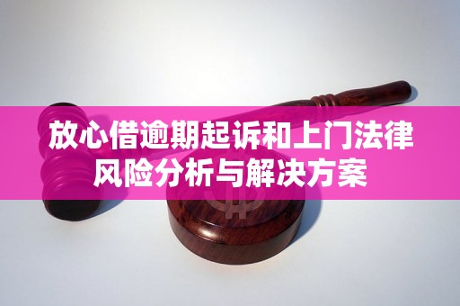 放心借逾期起诉和上门法律风险分析与解决方案