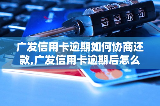 广发信用卡逾期如何协商还款,广发信用卡逾期后怎么办理还款