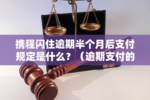 携程闪住逾期半个月后支付规定是什么？（逾期支付的后果有哪些）