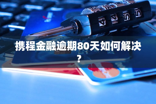 携程金融逾期80天如何解决？