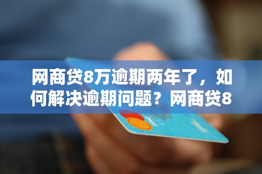 网商贷8万逾期两年了，如何解决逾期问题？网商贷8万逾期两年了，逾期后果有哪些？