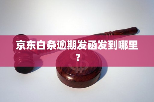 京东白条逾期发函发到哪里？