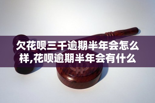 欠花呗三千逾期半年会怎么样,花呗逾期半年会有什么后果