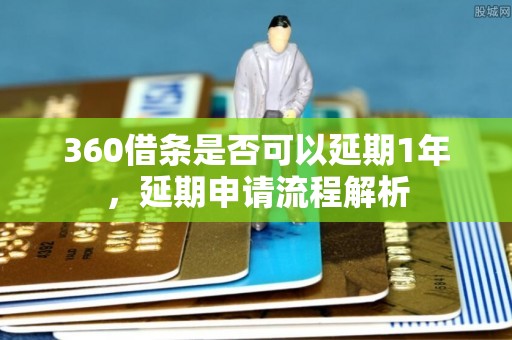 360借条是否可以延期1年，延期申请流程解析