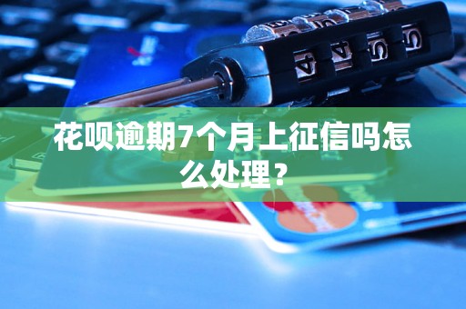 花呗逾期7个月上征信吗怎么处理？