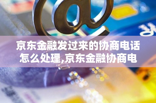 京东金融发过来的协商电话怎么处理,京东金融协商电话如何应对