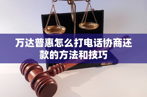 万达普惠怎么打电话协商还款的方法和技巧