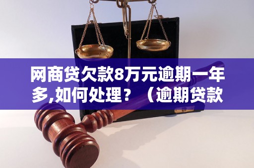 网商贷欠款8万元逾期一年多,如何处理？（逾期贷款后果及解决方法）