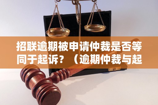 招联逾期被申请仲裁是否等同于起诉？（逾期仲裁与起诉的区别）