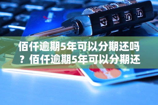 佰仟逾期5年可以分期还吗？佰仟逾期5年可以分期还吗需满足哪些条件？ - 副本