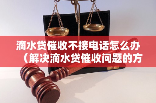 滴水贷催收不接电话怎么办（解决滴水贷催收问题的方法）