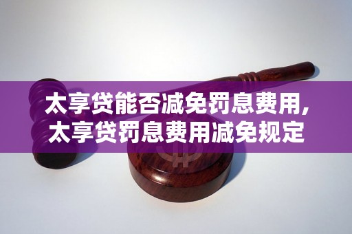 太享贷能否减免罚息费用,太享贷罚息费用减免规定