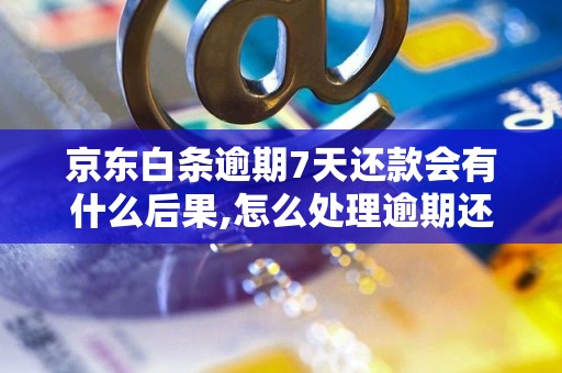 京东白条逾期7天还款会有什么后果,怎么处理逾期还款问题