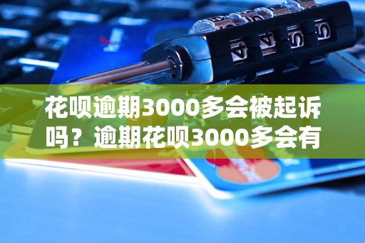 花呗逾期3000多会被起诉吗？逾期花呗3000多会有什么后果？