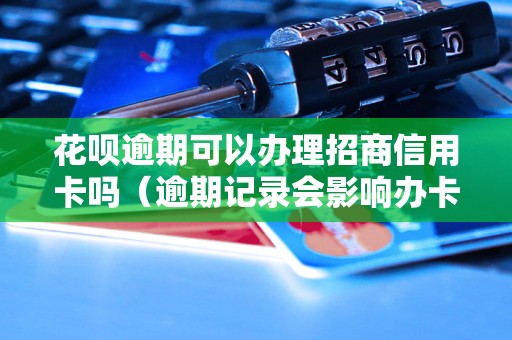 花呗逾期可以办理招商信用卡吗（逾期记录会影响办卡吗）