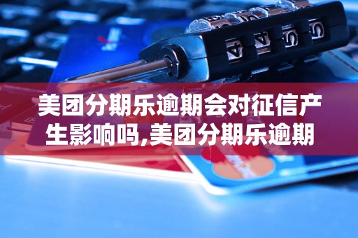 美团分期乐逾期会对征信产生影响吗,美团分期乐逾期会影响信用吗