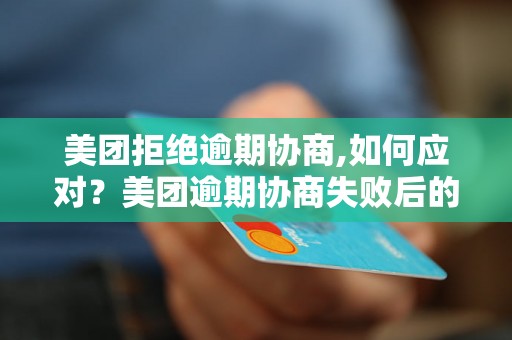 美团拒绝逾期协商,如何应对？美团逾期协商失败后的解决方案