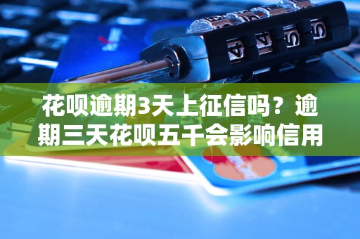 花呗逾期3天上征信吗？逾期三天花呗五千会影响信用吗？