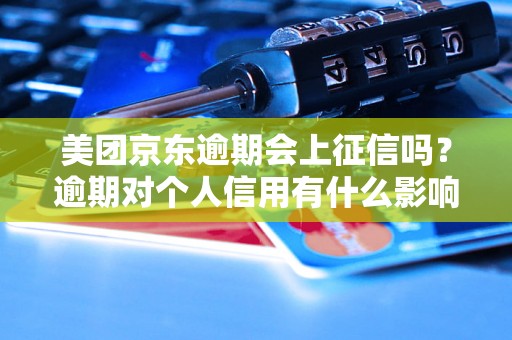 美团京东逾期会上征信吗？逾期对个人信用有什么影响？