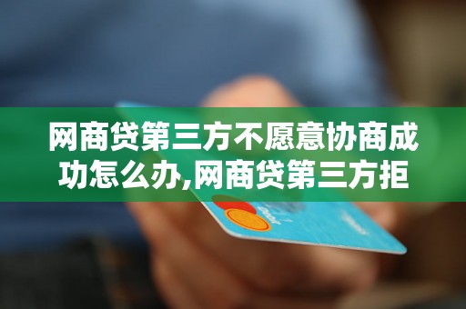 网商贷第三方不愿意协商成功怎么办,网商贷第三方拒绝协商的解决方法