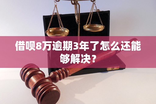 借呗8万逾期3年了怎么还能够解决？