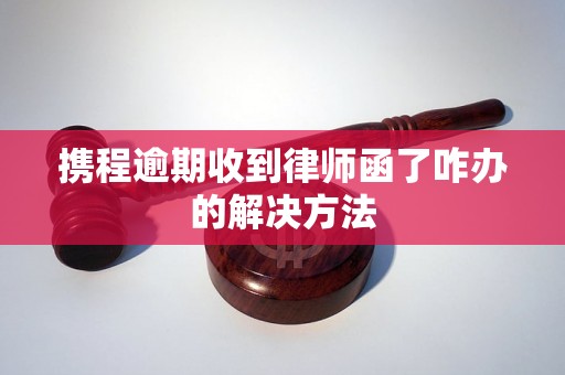 携程逾期收到律师函了咋办的解决方法