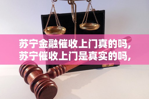 苏宁金融催收上门真的吗,苏宁催收上门是真实的吗,苏宁金融催收电话真实有效吗