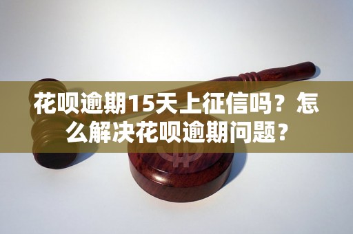 花呗逾期15天上征信吗？怎么解决花呗逾期问题？