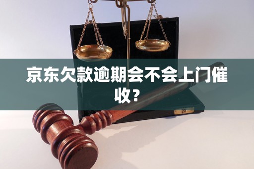 京东欠款逾期会不会上门催收？