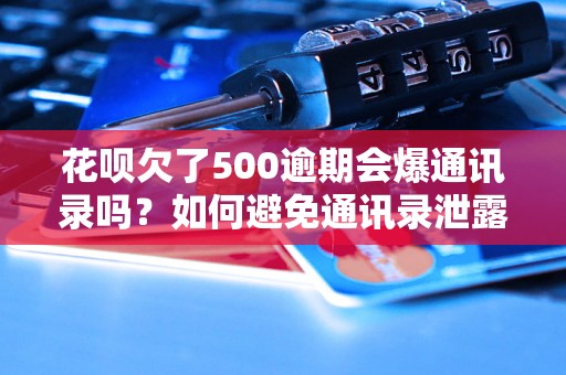 花呗欠了500逾期会爆通讯录吗？如何避免通讯录泄露？