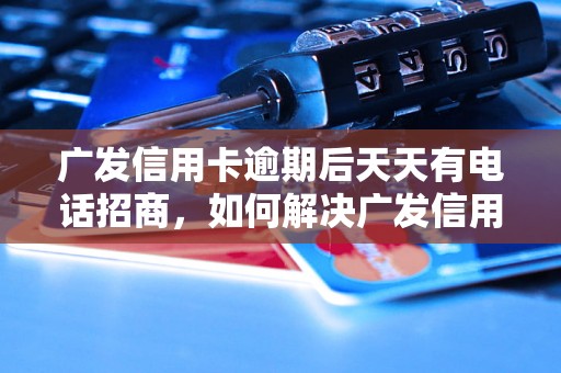 广发信用卡逾期后天天有电话招商，如何解决广发信用卡逾期问题