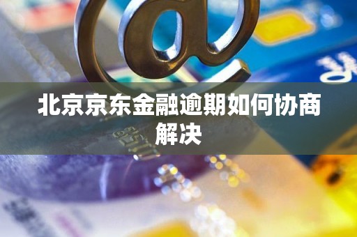 北京京东金融逾期如何协商解决