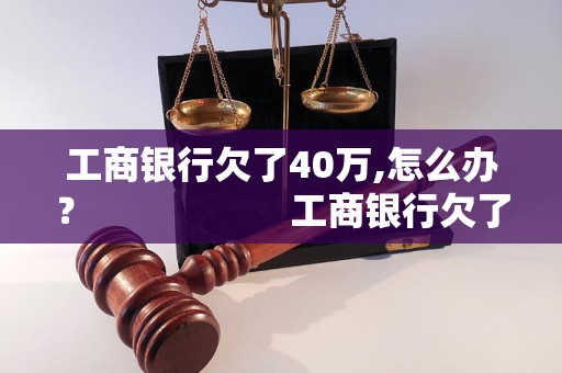 工商银行欠了40万,怎么办？                    工商银行欠了40万,如何解决欠款问题？                    工商银行债务40万,应该如何应对？                    工商银行欠款40万,应该如何处理？